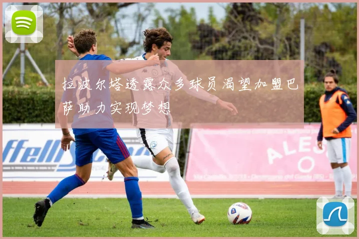 拉波尔塔透露众多球员渴望加盟巴萨助力实现梦想