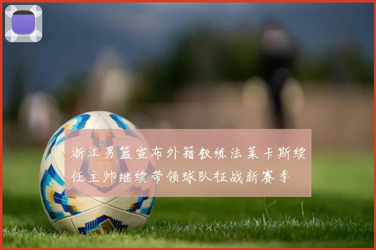 浙江男篮宣布外籍教练法莱卡斯续任主帅继续带领球队征战新赛季