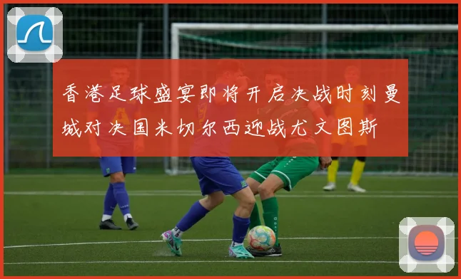 香港足球盛宴即将开启决战时刻曼城对决国米切尔西迎战尤文图斯
