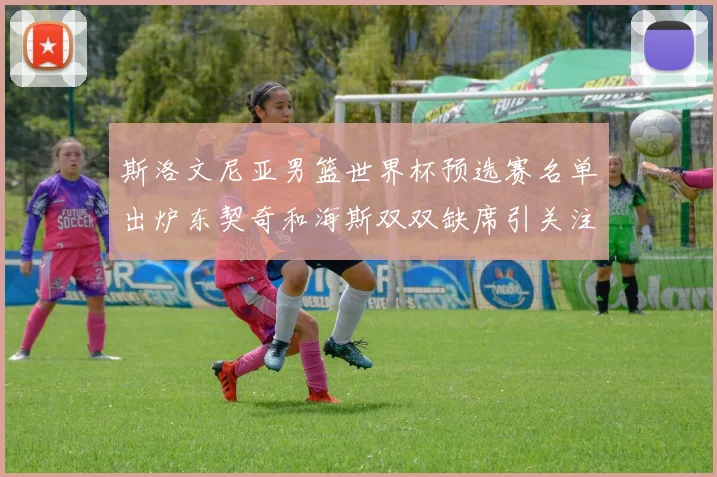 斯洛文尼亚男篮世界杯预选赛名单出炉东契奇和海斯双双缺席引关注