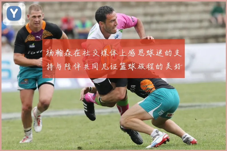 杨瀚森在社交媒体上感恩球迷的支持与陪伴共同见证篮球旅程的美好时刻