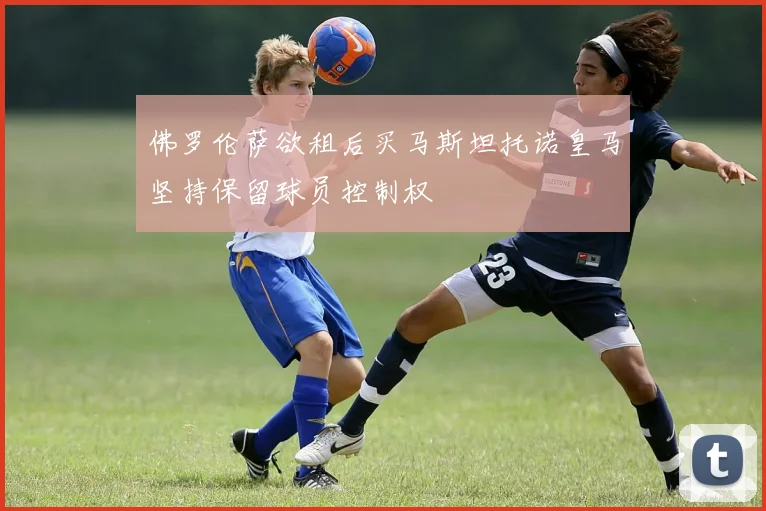 佛罗伦萨欲租后买马斯坦托诺皇马坚持保留球员控制权