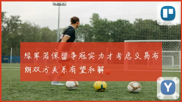 绿军若保留争冠实力才考虑交易布朗双方关系有望和解