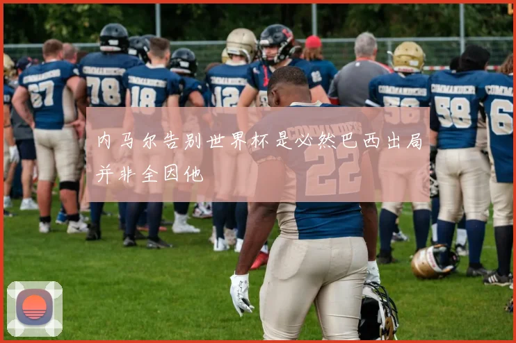 内马尔告别世界杯是必然巴西出局并非全因他