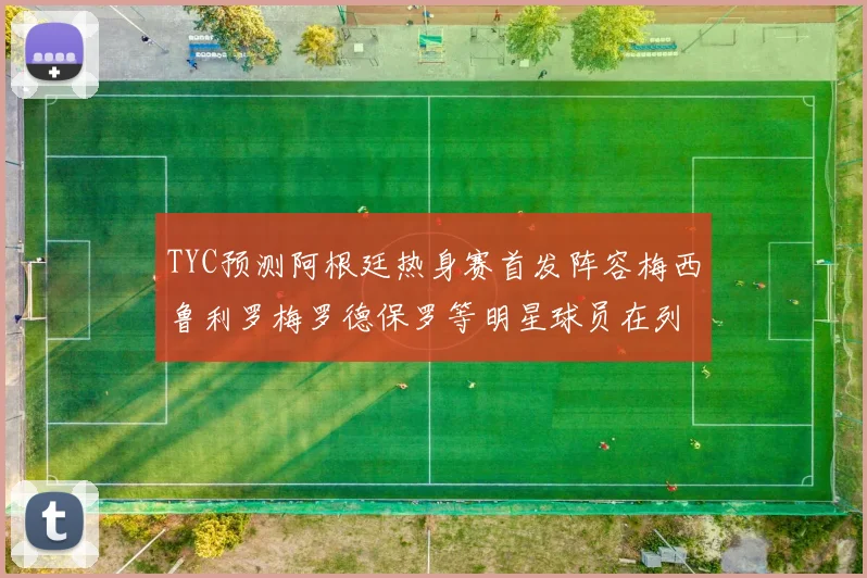 TYC预测阿根廷热身赛首发阵容梅西鲁利罗梅罗德保罗等明星球员在列