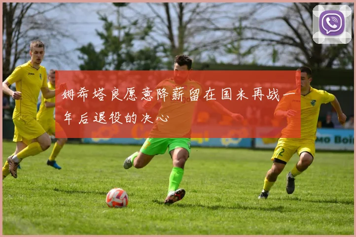 姆希塔良愿意降薪留在国米再战一年后退役的决心