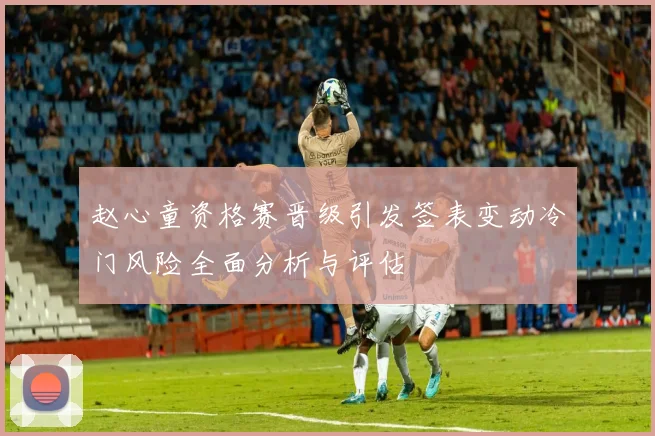 赵心童资格赛晋级引发签表变动冷门风险全面分析与评估