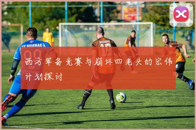 西方军备竞赛与崩坏四老头的宏伟计划探讨