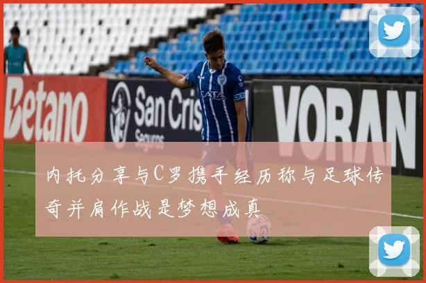 内托分享与C罗携手经历称与足球传奇并肩作战是梦想成真