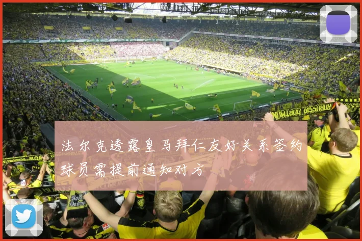 法尔克透露皇马拜仁友好关系签约球员需提前通知对方