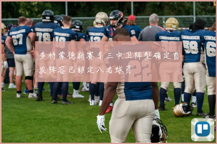 多特蒙德新赛季三中卫阵型确定首发阵容已锁定八名球员