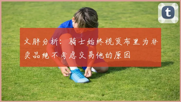 文胖分析：骑士始终视莫布里为非卖品绝不考虑交易他的原因