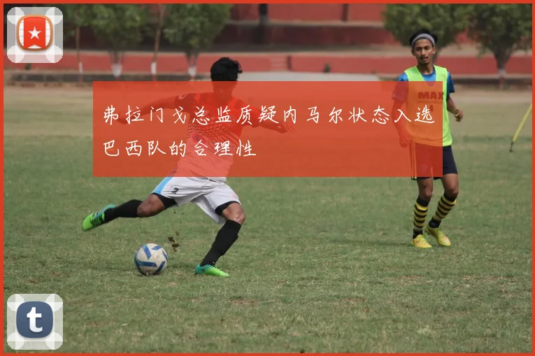弗拉门戈总监质疑内马尔状态入选巴西队的合理性