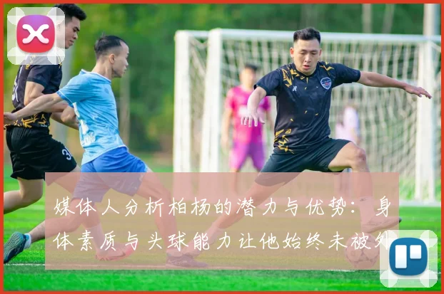 媒体人分析柏杨的潜力与优势：身体素质与头球能力让他始终未被外教放弃
