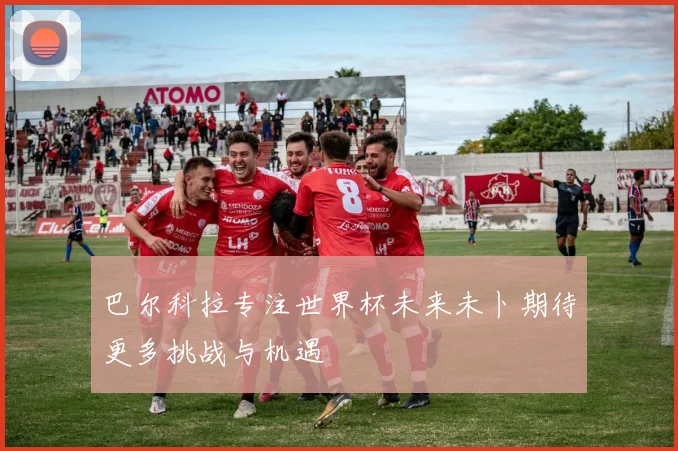 巴尔科拉专注世界杯未来未卜期待更多挑战与机遇